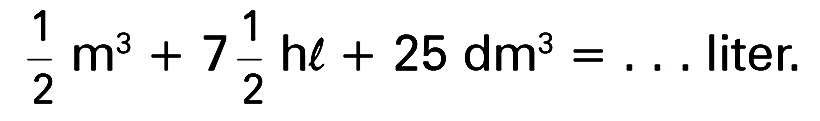 1/2 m^3 + 7 1/2 hl + 25 dm^3 = . . . liter.