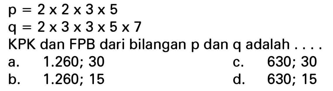 p = 2 x 2 x 3 x 5
 q = 2 x 3 x 3 x 5 x 7
 KPK dan FPB dari bilangan p dan q adalah . . . .