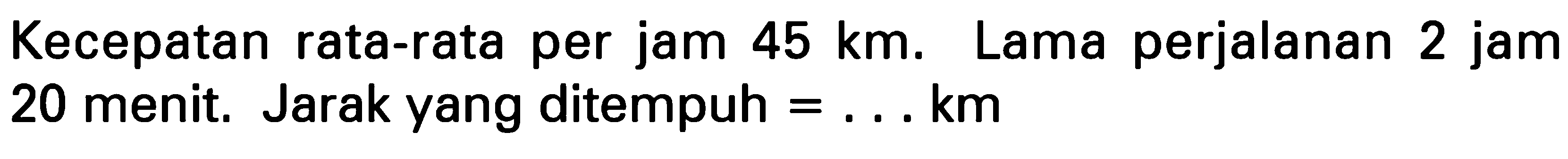 Kecepatan rata-rata per jam 45 km. Lama perjalanan 2 jam 20 menit. Jarak yang ditempuh = . . . km