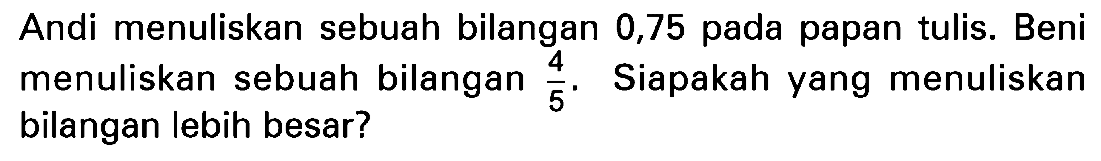 Andi menuliskan sebuah bilangan 0,75 pada papan tulis. Beni menuliskan sebuah bilangan 4/5. Siapakah yang menuliskan bilangan lebih besar?