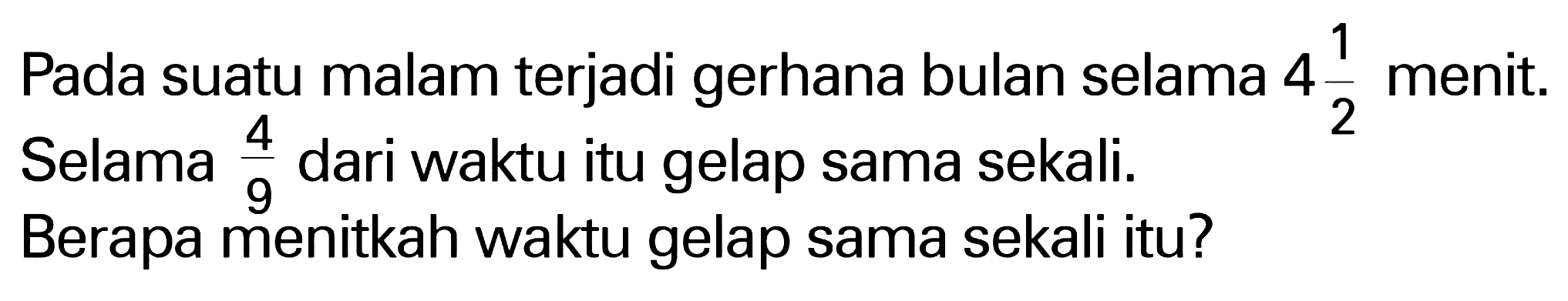 Pada suatu malam terjadi gerhana bulan selama 4 1/2 menit. Selama 4/9 dari waktu itu gelap sama sekali.
Berapa menitkah waktu gelap sama sekali itu?