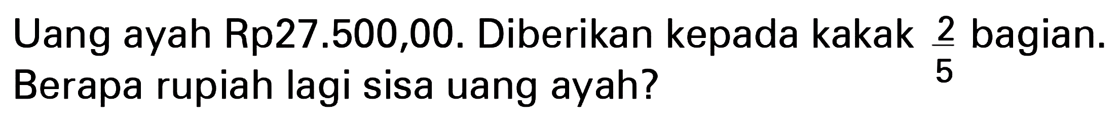 Uang ayah Rp27.500,00. Diberikan kepada kakak 2/5 bagian. Berapa rupiah lagi sisa uang ayah?