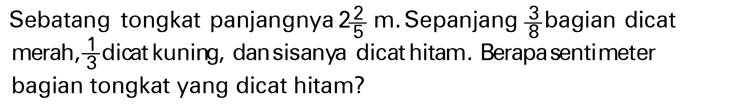 Sebatang tongkat panjangnya 2 2/5 m. Sepanjang 3/8 bagian dicat merah, 1/3 dicat kuning, dan sisanya dicat hitam. Berapa sentimeter bagian tongkat yang dicat hitam?