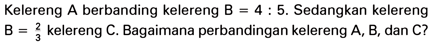 Kelereng A berbanding kelereng B = 4 : 5. Sedangkan kelereng B= 2/3 kelereng C. Bagaimana perbandingan kelereng A, B, dan C?