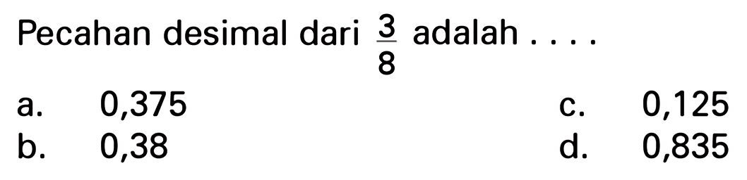 Pecahan desimal dari 3 adalah 8 0,375 0,125 a. C. b. 0,38 d. 0,835