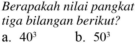 Berapakah nilai pangkat tiga bilangan berikut?
 a. 40^3
 b. 50^3