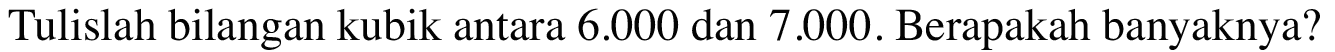 Tulislah bilangan kubik antara 6.000 dan 7.000. Berapakah banyaknya?