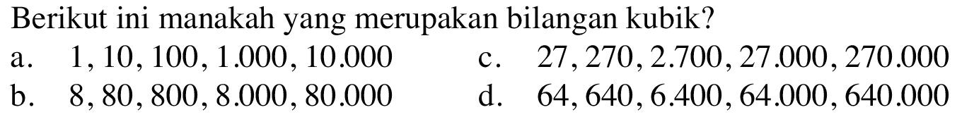 Berikut ini manakah yang merupakan bilangan kubik? a. 1, 10, 100 , 1.000, 10.000 c. 27,270,2.700,27.000,270.000 b. 8,80, 800 , 8.000 , 80.000 d. 64,640 ,6.400 , 64.000 , 640.000