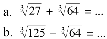 a. 27^(1/3) + 64^(1/3) = ...
 b. 125^(1/3) - 64^(1/3) = ...