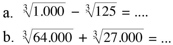 a. 1.000^(1/3) - 125^(1/3) = .... 
 b. 64.000^(1/3) + 27.000^(1/3) = ...