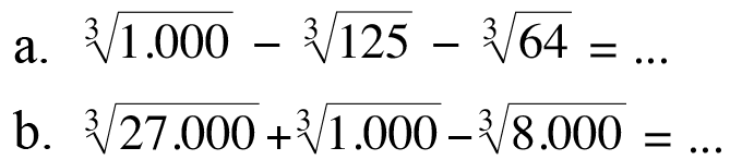 a. 1.000^(1/3) - 125^(1/3) - 64^(1/3) = ... b. 27.000^(1/3) + 1.000^(1/3) - 8.000^(1/3) = ...