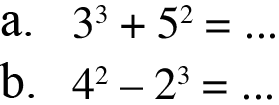 a. 3^3 + 5^2 = ... b. 4^2 - 2^3 = ...