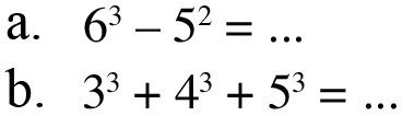 a. 6^3 - 5^2 = ... b. 3^3 + 4^3 + 5^3 = ...