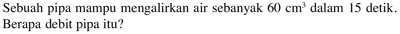 Sebuah pipa mampu mengalirkan air sebanyak 60 cm^3 dalam 15 detik. Berapa debit pipa itu?