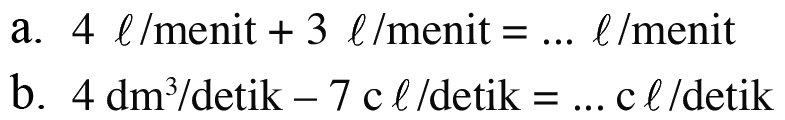 a. 4 l/menit + 3 l/menit = .... l/menit
b. 4(dm^3)/detik - 7 cl/detik = ... cl/detik