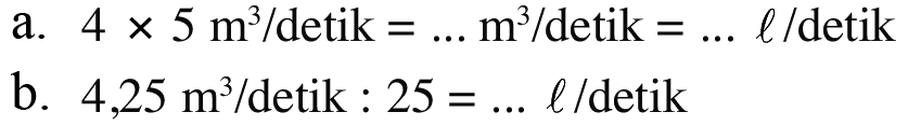 a. 4 x 5 m^3 / detik = ... m^3 / detik = ... I / detik b. 4,25 m^3 / detik : 25 = ... l / detik