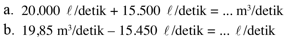 a. 20.000 l/detik + 15.500 l/detik = ... m^3/detik b. 19,85 m^3/detik - 15.450 l/detik = ... l/detik