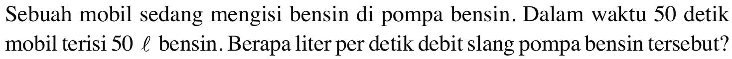 Sebuah mobil sedang mengisi bensin di pompa bensin. Dalam waktu 50 detik mobil terisi 50 l bensin. Berapa liter per detik debit slang pompa bensin tersebut?