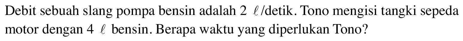 Debit sebuah slang pompa bensin adalah 2 l/Idetik. Tono mengisi tangki sepeda motor dengan 4 l bensin. Berapa waktu yang diperlukan Tono?