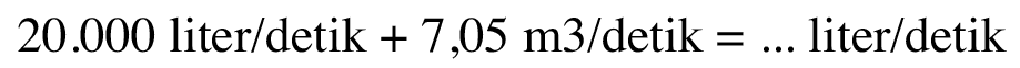 20.000 liter/detik + 7,05 m^3/detik = ... liter/detik