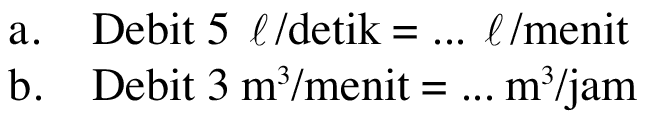 a. Debit 5 l/detik = ... l/menit 
b. Debit 3 m^3/menit = ... m^3/jam