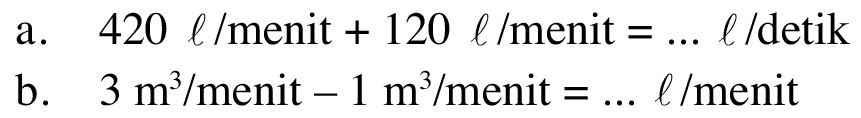 a. 420 l/menit + 120 l/menit = .. l/detik b. 3 m^3 / menit - 1 m^3 / menit = ... l/menit