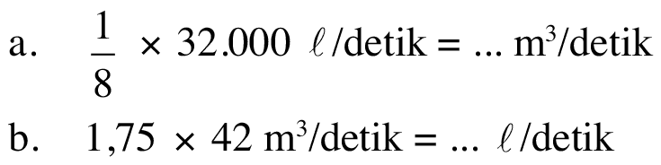 a.1/8 x 32.000 I/detik = m^3/detik b. 1,75 x 42 m^3/detik = I/detik