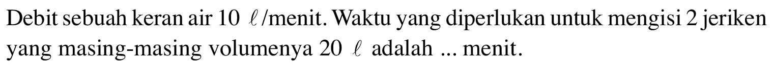 Debit sebuah keran air 10 l/menit. Waktu yang diperlukan untuk mengisi 2 jeriken yang masing-masing volumenya 20 l adalah ... menit.