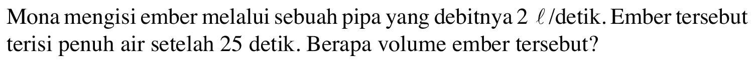 Mona mengisi ember melalui sebuah pipa yang debitnya 2 l /detik. Ember tersebut terisi penuh air setelah 25 detik. Berapa volume ember tersebut?