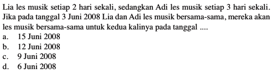 Lia les musik setiap 2 hari sekali , sedangkan Adi les musik setiap 3 hari sekali. Jika pada tanggal 3 Juni 2008 Lia dan Adi les musik bersama-sama , mereka akan les musik bersama-sama untuk kedua kalinya pada tanggal ....