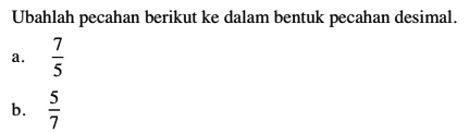 Ubahlah pecahan berikut ke dalam bentuk pecahan desimal. a. 7/5 b. 5/7