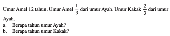 Umur Amel 12 tahun. Umur Amel 1/3 dari umur Ayah. Umur Kakak 2/3 dari umur Ayah. a. Berapa tahun umur Ayah? b. Berapa tahun umur Kakak?