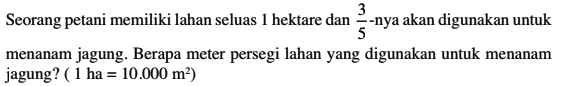 Seorang petani memiliki lahan seluas 1 hektare dan 3/5-nya akan digunakan untuk menanam jagung. Berapa meter persegi lahan yang digunakan untuk menanam jagung? ( 1 ha = 10.000 m^2)