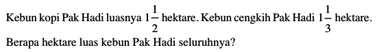 Kebun kopi Pak Hadi luasnya  1 1/2 hektare. Kebun cengkih Pak Hadi 1 1/3 hektare. Berapa hektare luas kebun Pak Hadi seluruhnya?