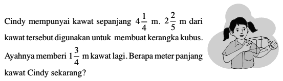 Cindy mempunyai kawat sepanjang  4 1/4 m. 2 2/5 m  dari kawat tersebut digunakan untuk membuat kerangka kubus. Ayahnya memberi 1 3/4 m  kawat lagi. Berapa meter panjang kawat Cindy sekarang?