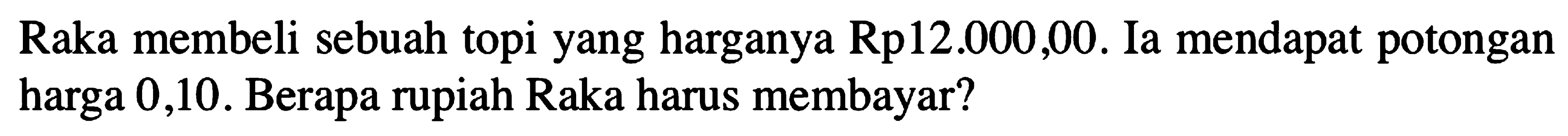 Raka membeli sebuah topi yang harganya Rp12.000,00. Ia mendapat potongan harga 0,10. Berapa rupiah Raka harus membayar?