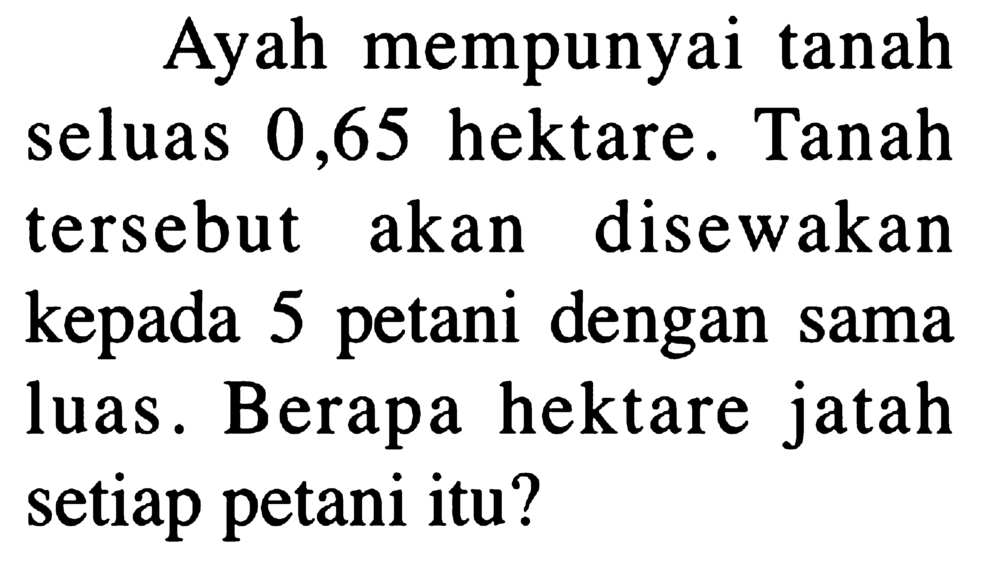 Ayah mempunyai tanah seluas 0,65 hektare. Tanah tersebut akan disewakan kepada 5 petani dengan sama luas. Berapa hektare jatah setiap petani itu?