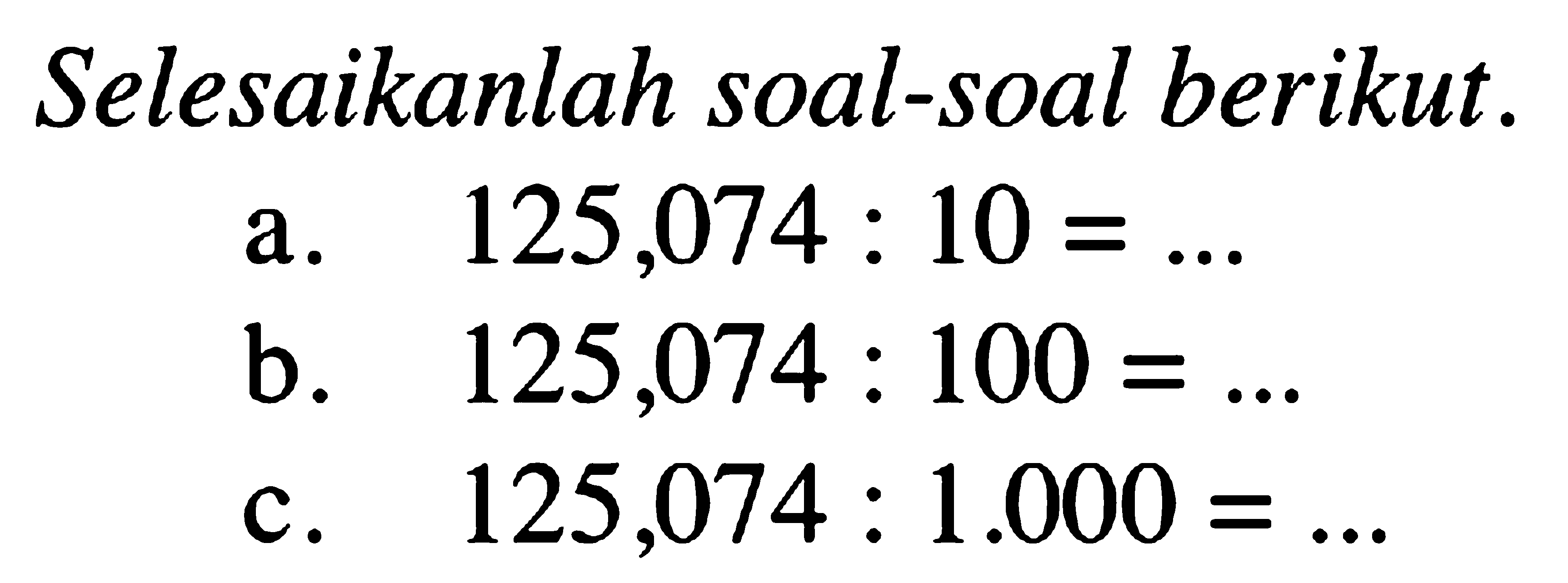 Selesaikanlah soal-soal berikut. a. 125,074 : 10 = ... b. 125,074 : 100 = .... c. 125,074 : 1.000 = ...