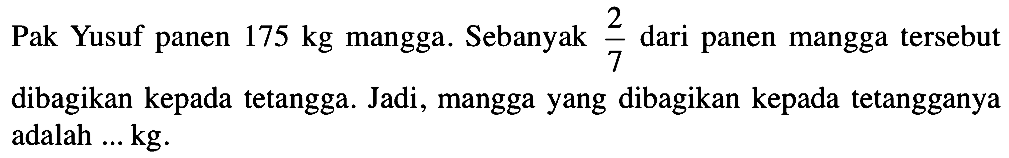 Pak Yusuf panen 175 kg mangga. Sebanyak 2/7 dari panen mangga tersebut dibagikan kepada tetangga. Jadi, mangga yang dibagikan kepada tetangganya adalah ... kg.