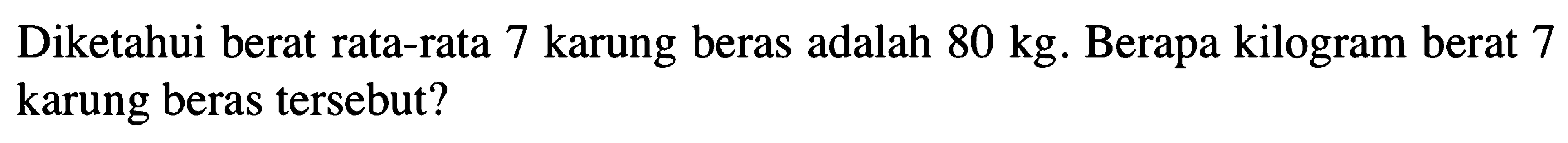 Diketahui berat rata-rata 7 karung beras adalah 80 kg. Berapa kilogram berat 7 karung beras tersebut?