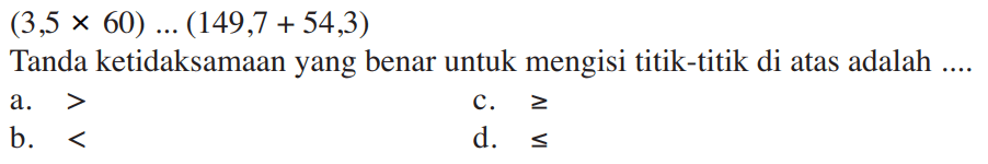 (3,5 x 60) .... (149,7 + 54,3) Tanda ketidaksamaan yang benar untuk mengisi titik-titik di atas adalah ....