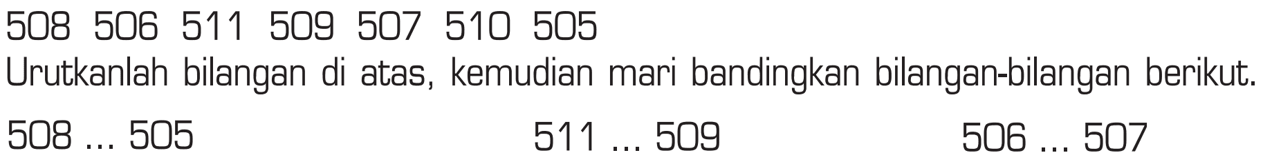 508 506 511 509 507 510 505
 Urutkanlah bilangan di atas, kemudian mari bandingkan bilangan-bilangan berikut.
 508 ... 505
 511 : .. 509
 506 ... 507