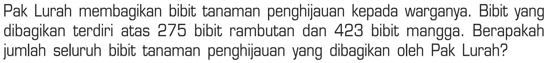 Pak Lurah membagikan bibit tanaman penghijauan kepada warganya. Bibit yang dibagikan terdiri atas 275 bibit rambutan dan 423 bibit mangga. Berapakah jumlah seluruh bibit tanaman penghijauan yang dibagikan oleh Pak Lurah?