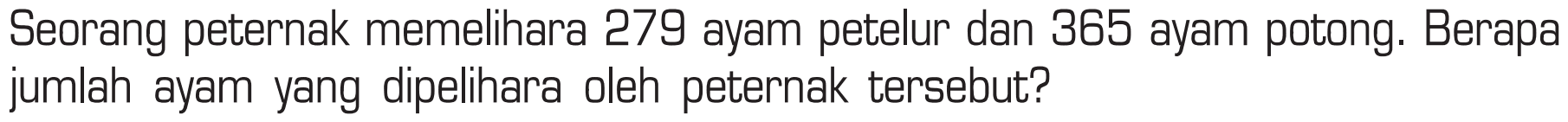 Seorang peternak memelihara 279 ayam petelur dan 385 ayam potong. Berapa jumlah ayam yang dipelihara oleh peternak tersebut?