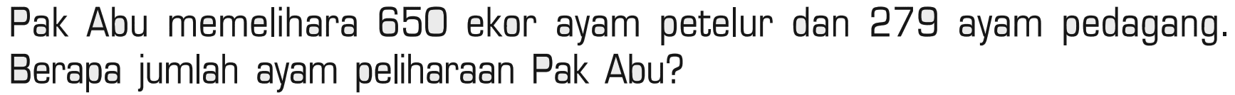 Pak Abu memelihara 650 ekor ayam petelur dan 279 ayam pedagang. Berapa jumlah ayam peliharaan Pak Abu?