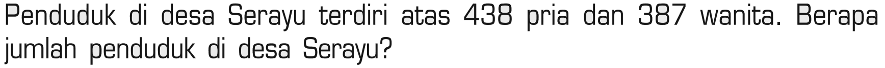 Penduduk di desa Serayu terdiri atas 438 pria dan 387 wanita. Berapa jumlah penduduk di desa Serayu?