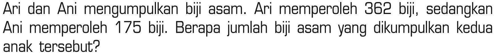 Ari dan Ani mengumpulkan biji asam. Ari memperoleh 362 biji, sedangkan Ani memperoleh 175 biji. Berapa jumlah biji asam yang dikumpulkan kedua anak tersebut?