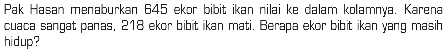 Pak Hasan menaburkan 645 ekor bibit ikan nilai ke dalam kolamnya. Karena cuaca sangat panas, 218 ekor bibit ikan mati, Berapa ekor bibit ikan yang masih hidup?