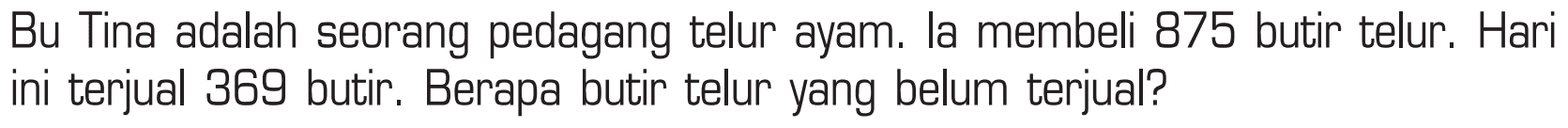 Bu Tina adalah seorang pedagang telur ayam. Ia membeli 875 butir telur. Hari ini terjual 369 butir. Berapa butir telur yang belum terjual?