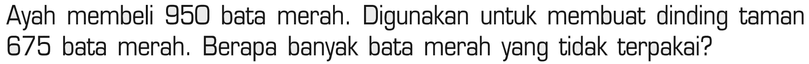 Ayah membeli 950 bata merah. Digunakan untuk membuat dinding taman 675 bata merah. Berapa banyak bata merah yang tidak terpakai?